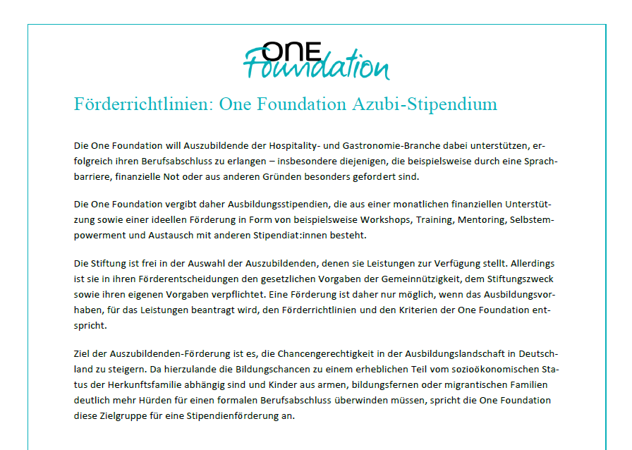 Förderrichtlinien der One Foundation für Azubi-Stipendien zur Unterstützung von Auszubildenden in Hospitality und Gastronomie, insbesondere bei Sprachbarrieren, finanziellen Engpässen oder anderen Gründen. Ziel ist Chancengleichheit durch finanzielle und ideelle Förderung während der Ausbildung.